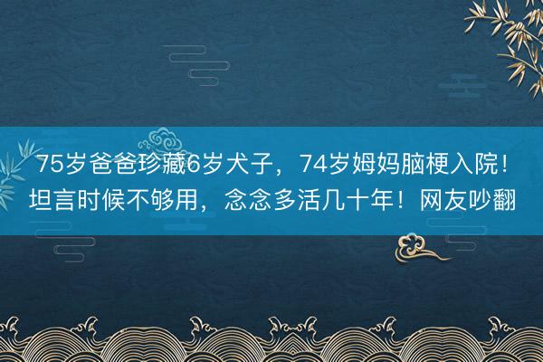 75岁爸爸珍藏6岁犬子,74岁姆妈脑梗入院!坦言时候不够用,念念多活几十年!网友吵翻