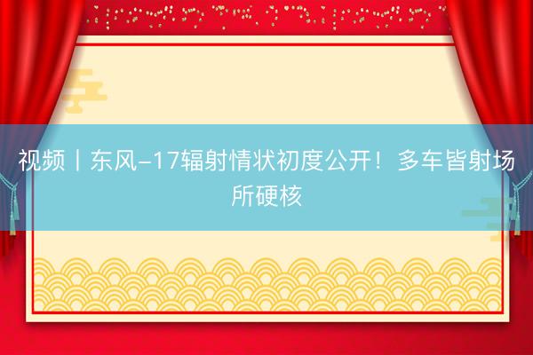 视频丨东风-17辐射情状初度公开！多车皆射场所硬核