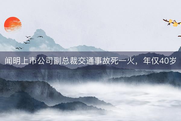 闻明上市公司副总裁交通事故死一火，年仅40岁