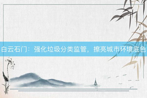 白云石门：强化垃圾分类监管，擦亮城市环境底色
