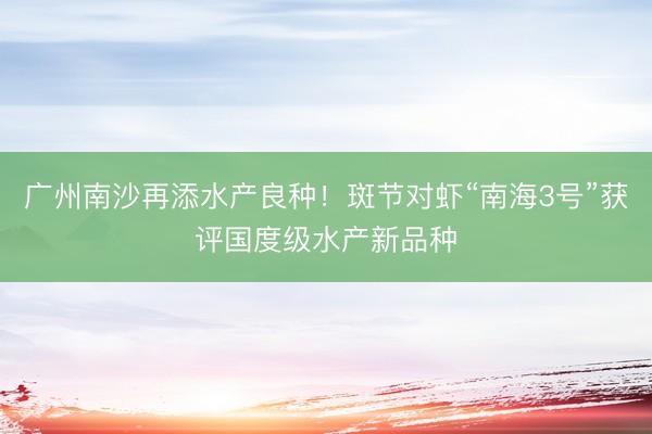 广州南沙再添水产良种！斑节对虾“南海3号”获评国度级水产新品种