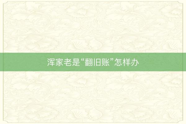 浑家老是“翻旧账”怎样办