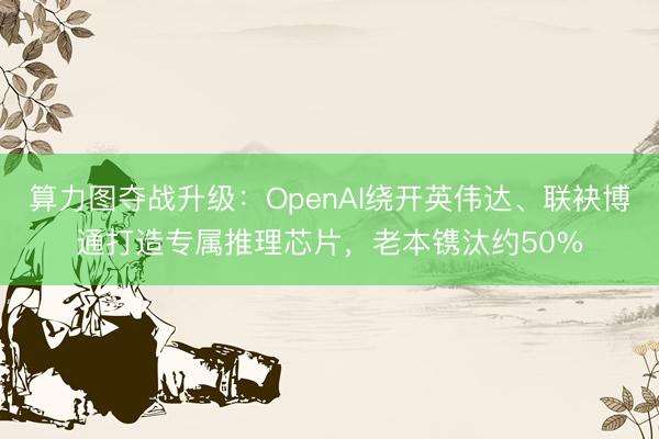 算力图夺战升级：OpenAI绕开英伟达、联袂博通打造专属推理芯片，老本镌汰约50%