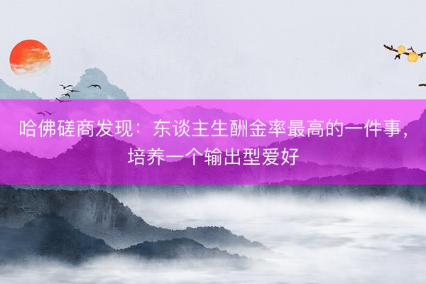 哈佛磋商发现：东谈主生酬金率最高的一件事，培养一个输出型爱好